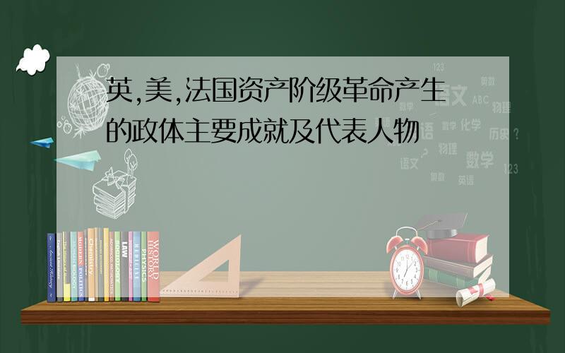 英,美,法国资产阶级革命产生的政体主要成就及代表人物