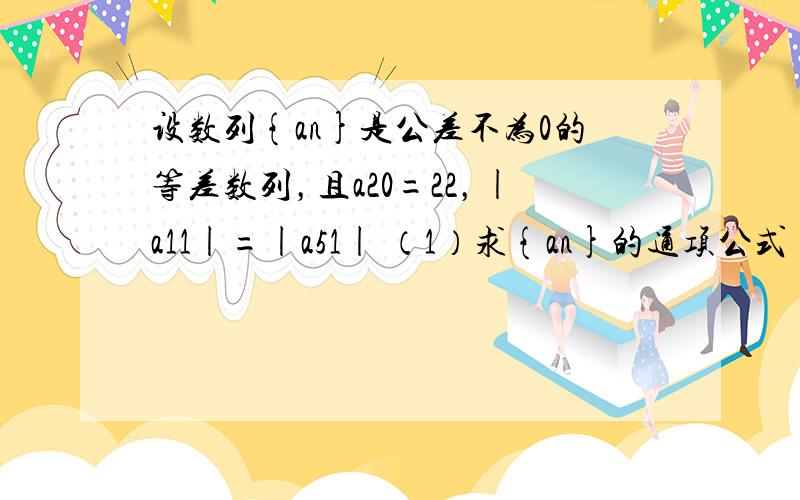 设数列{an}是公差不为0的等差数列，且a20=22，|a11|=|a51| （1）求{an}的通项公式 （2）将{an