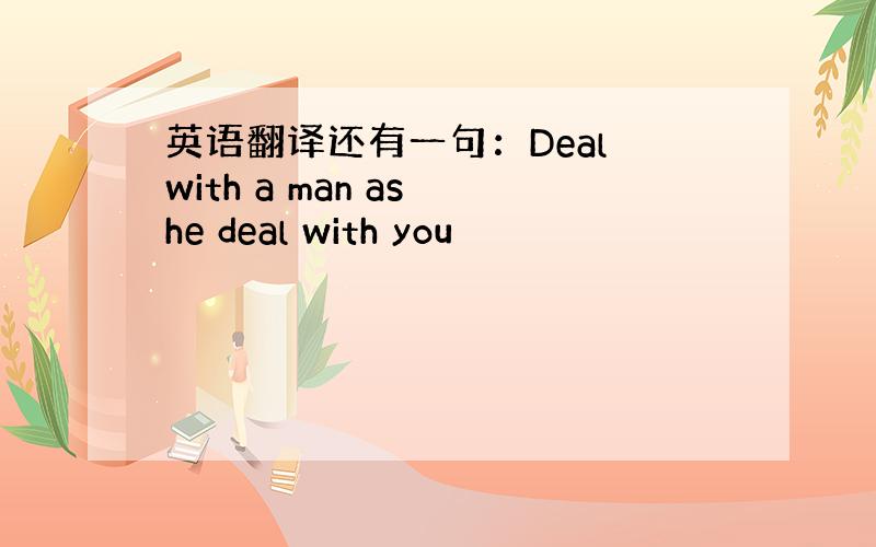 英语翻译还有一句：Deal with a man as he deal with you