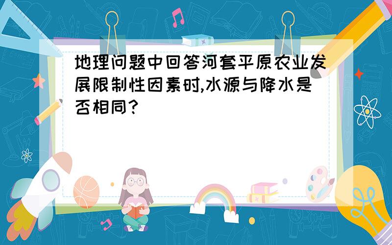 地理问题中回答河套平原农业发展限制性因素时,水源与降水是否相同?