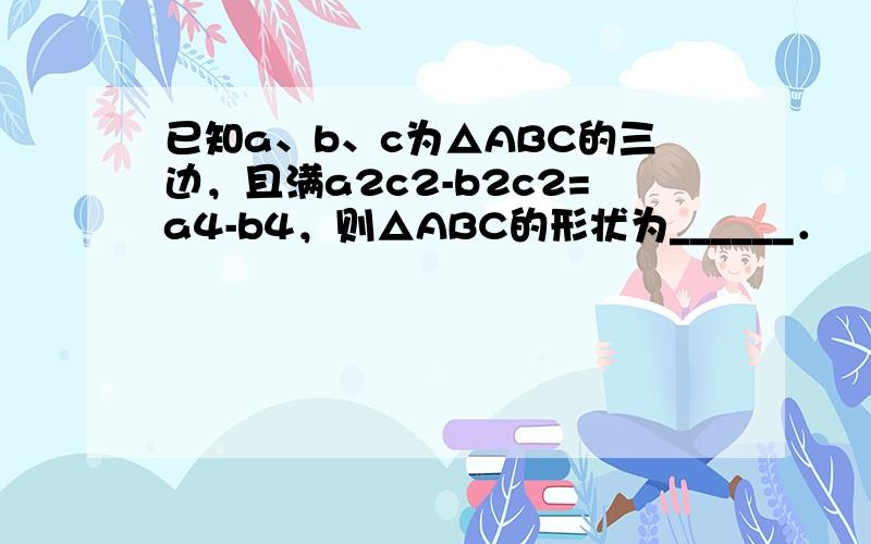 已知a、b、c为△ABC的三边，且满a2c2-b2c2=a4-b4，则△ABC的形状为______．