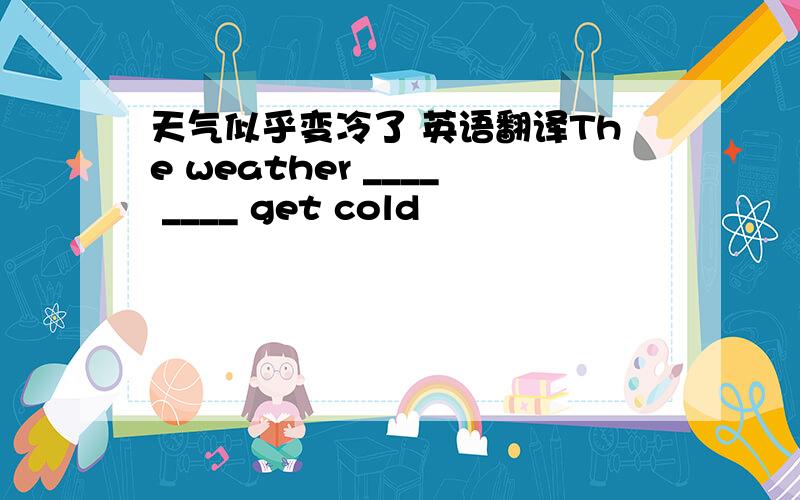 天气似乎变冷了 英语翻译The weather ____ ____ get cold