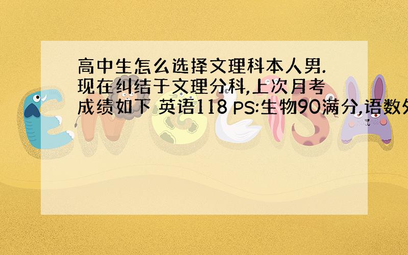 高中生怎么选择文理科本人男.现在纠结于文理分科,上次月考成绩如下 英语118 PS:生物90满分,语数外150满分 还有