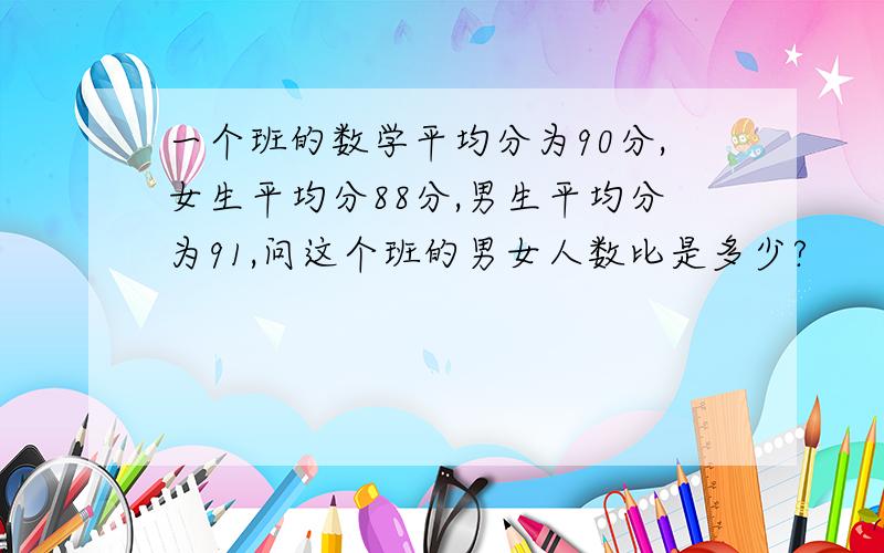 一个班的数学平均分为90分,女生平均分88分,男生平均分为91,问这个班的男女人数比是多少?