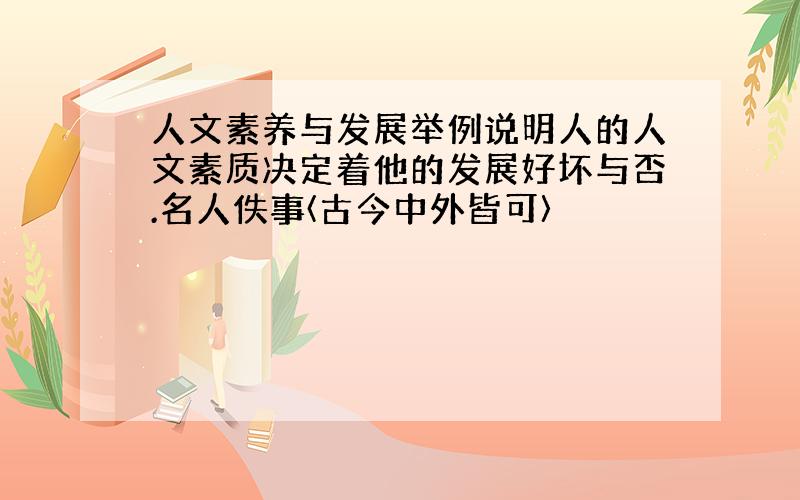 人文素养与发展举例说明人的人文素质决定着他的发展好坏与否.名人佚事〈古今中外皆可〉