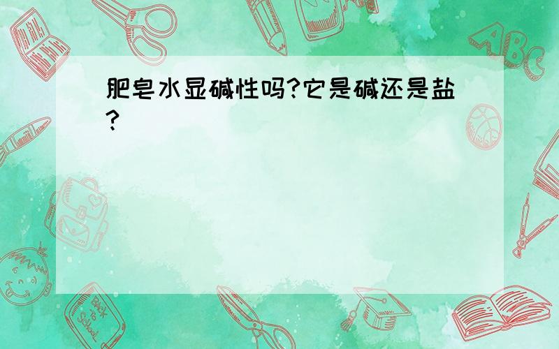 肥皂水显碱性吗?它是碱还是盐?