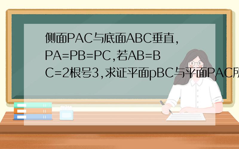 侧面PAC与底面ABC垂直,PA=PB=PC,若AB=BC=2根号3,求证平面pBC与平面PAC所成的角问了10个人都不