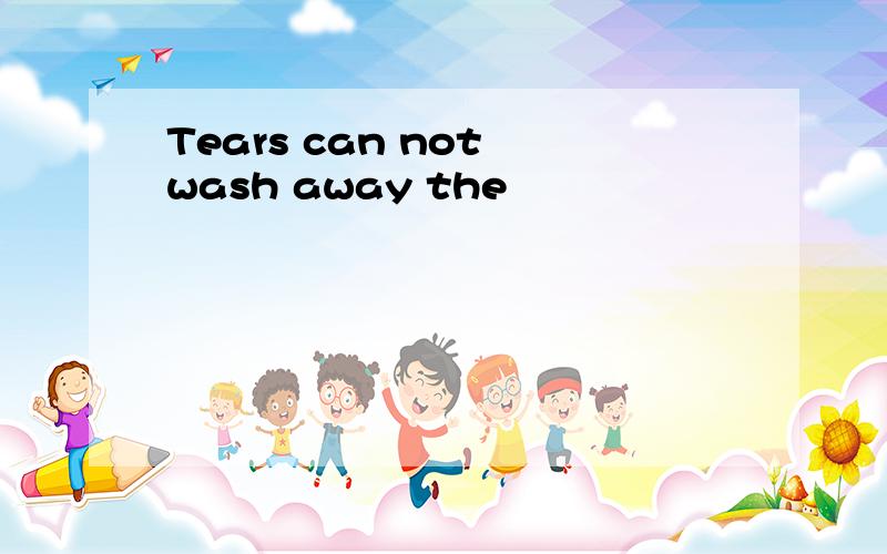 Tears can not wash away the