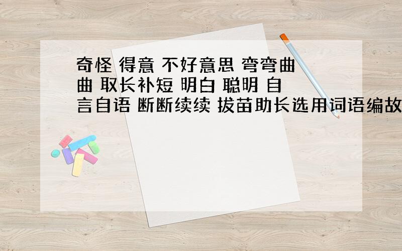 奇怪 得意 不好意思 弯弯曲曲 取长补短 明白 聪明 自言自语 断断续续 拔苗助长选用词语编故事