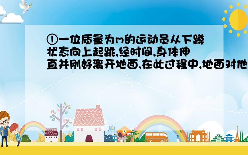 ①一位质量为m的运动员从下蹲状态向上起跳,经时间,身体伸直并刚好离开地面,在此过程中,地面对他做的功为零.