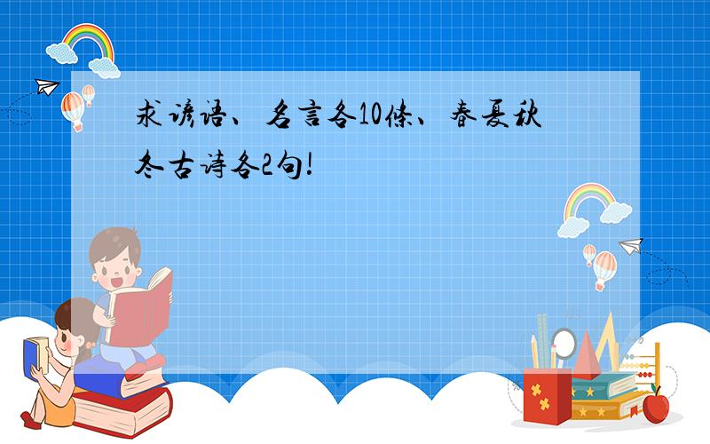 求谚语、名言各10条、春夏秋冬古诗各2句!