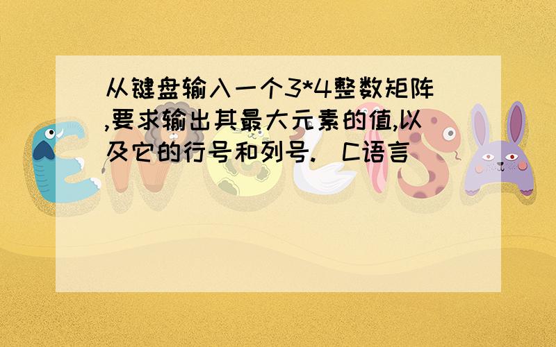 从键盘输入一个3*4整数矩阵,要求输出其最大元素的值,以及它的行号和列号.（C语言）