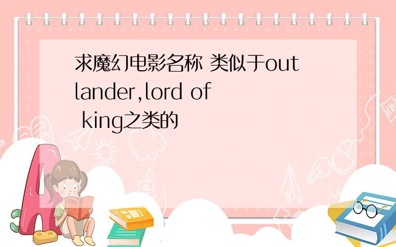 求魔幻电影名称 类似于outlander,lord of king之类的