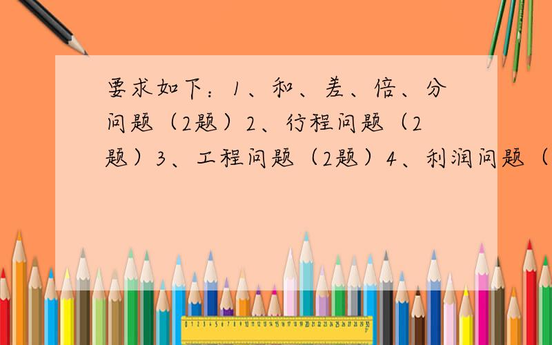 要求如下：1、和、差、倍、分问题（2题）2、行程问题（2题）3、工程问题（2题）4、利润问题（2题）5、时针和银行利率问