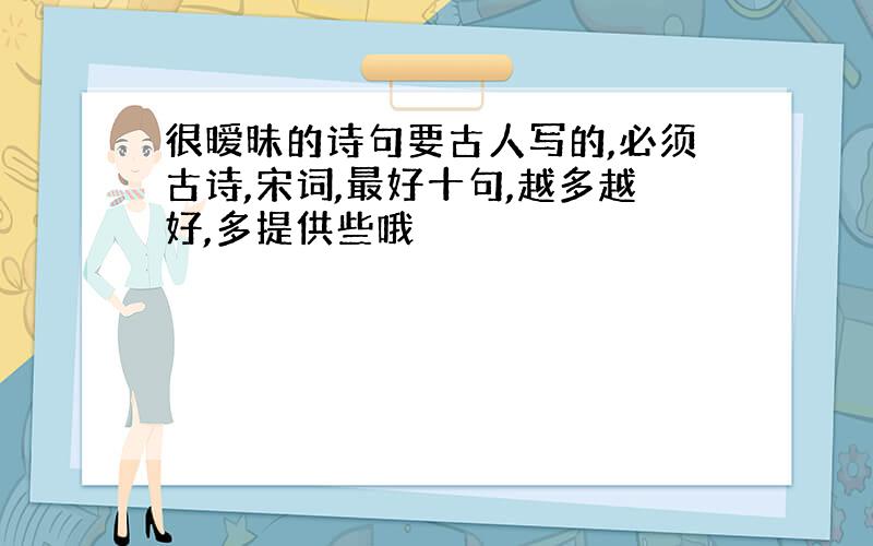 很暧昧的诗句要古人写的,必须古诗,宋词,最好十句,越多越好,多提供些哦