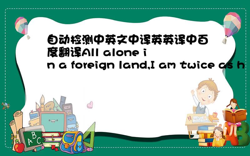 自动检测中英文中译英英译中百度翻译All alone in a foreign land,I am twice as h