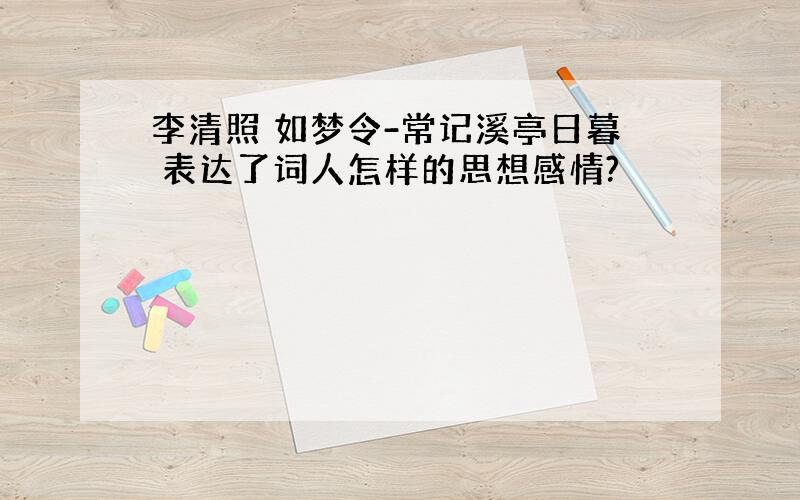 李清照 如梦令-常记溪亭日暮 表达了词人怎样的思想感情?