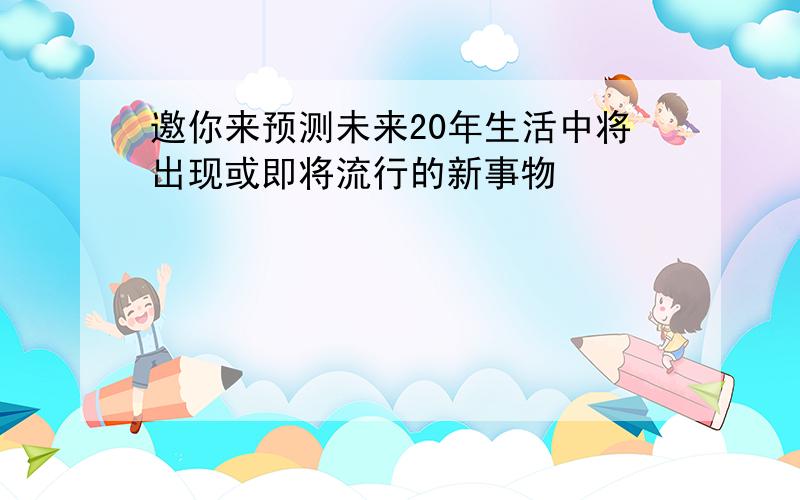 邀你来预测未来20年生活中将出现或即将流行的新事物