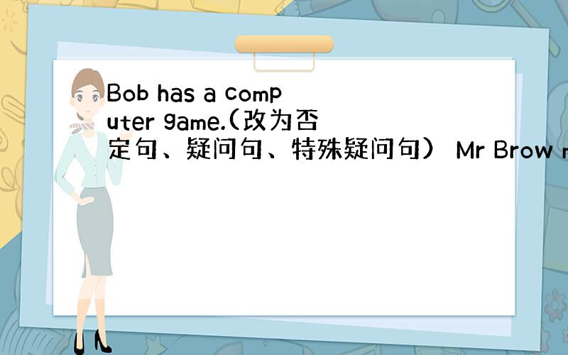 Bob has a computer game.(改为否定句、疑问句、特殊疑问句） Mr Brow meet his d