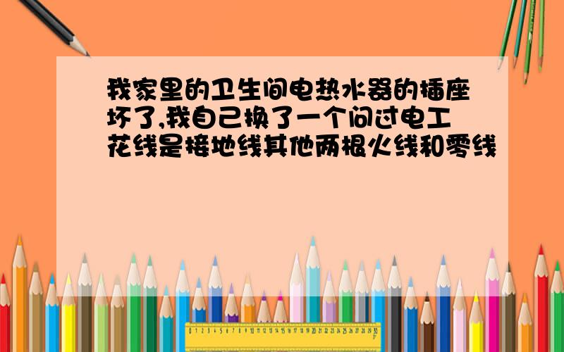 我家里的卫生间电热水器的插座坏了,我自己换了一个问过电工花线是接地线其他两根火线和零线