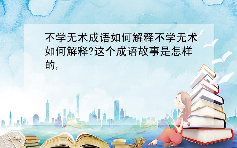 不学无术成语如何解释不学无术如何解释?这个成语故事是怎样的,