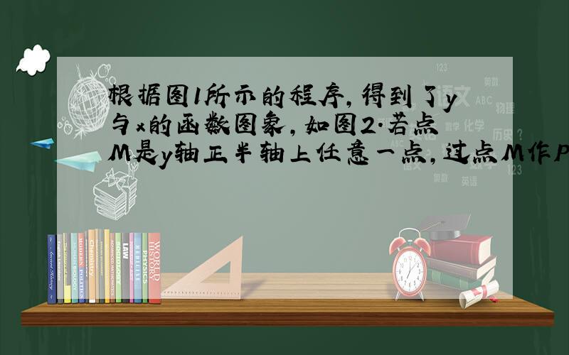 根据图1所示的程序，得到了y与x的函数图象，如图2．若点M是y轴正半轴上任意一点，过点M作PQ∥x轴交图象于点P，Q，连