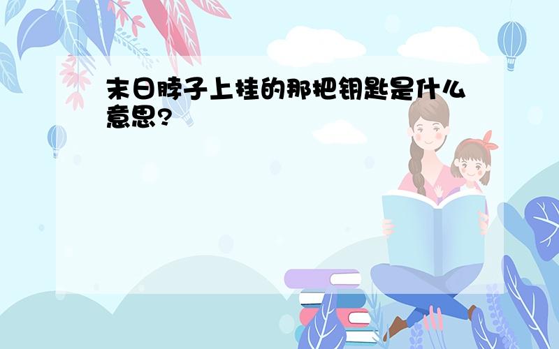 末日脖子上挂的那把钥匙是什么意思?