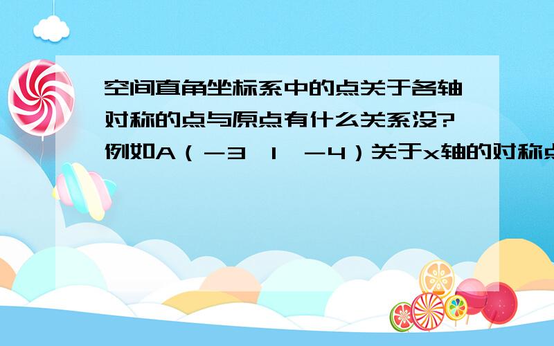 空间直角坐标系中的点关于各轴对称的点与原点有什么关系没?例如A（－3,1,－4）关于x轴的对称点坐标...