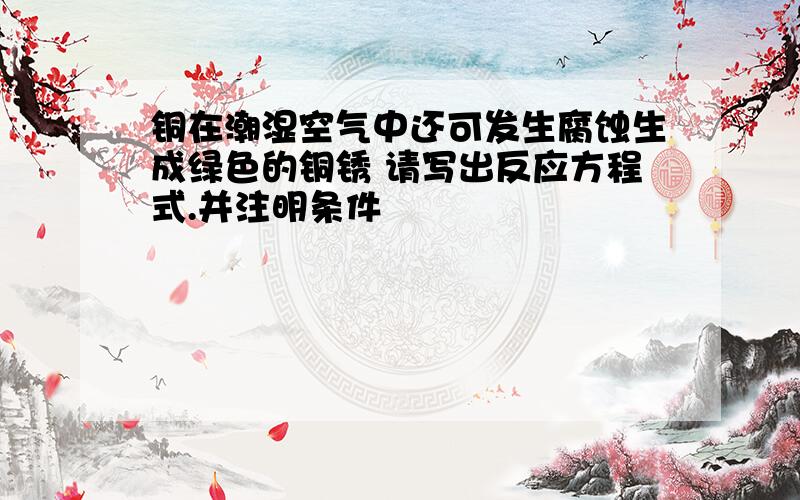 铜在潮湿空气中还可发生腐蚀生成绿色的铜锈 请写出反应方程式.并注明条件