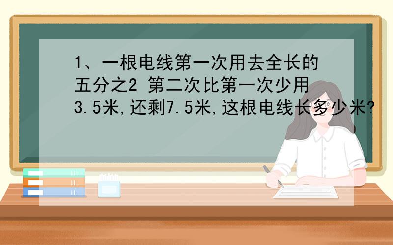 1、一根电线第一次用去全长的五分之2 第二次比第一次少用3.5米,还剩7.5米,这根电线长多少米?