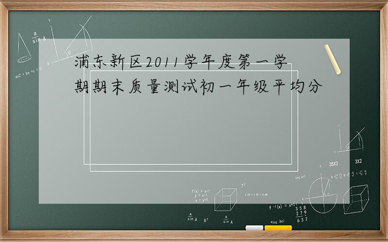 浦东新区2011学年度第一学期期末质量测试初一年级平均分