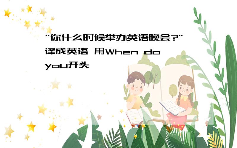 “你什么时候举办英语晚会?”译成英语 用When do you开头