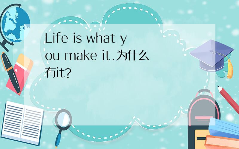 Life is what you make it.为什么有it?