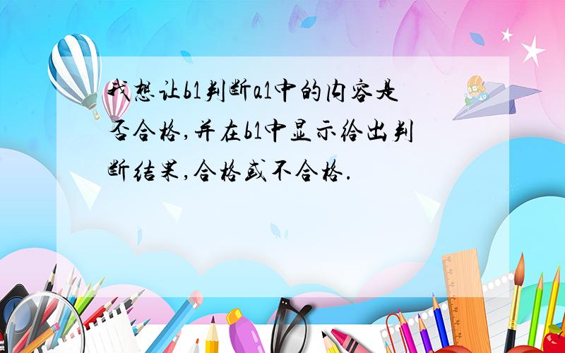 我想让b1判断a1中的内容是否合格,并在b1中显示给出判断结果,合格或不合格.