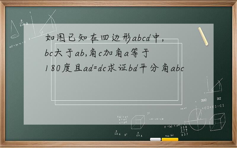 如图已知在四边形abcd中,bc大于ab,角c加角a等于180度且ad=dc求证bd平分角abc