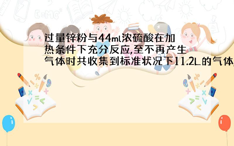 过量锌粉与44ml浓硫酸在加热条件下充分反应,至不再产生气体时共收集到标准状况下11.2L的气体,其质量为19.6g（Z