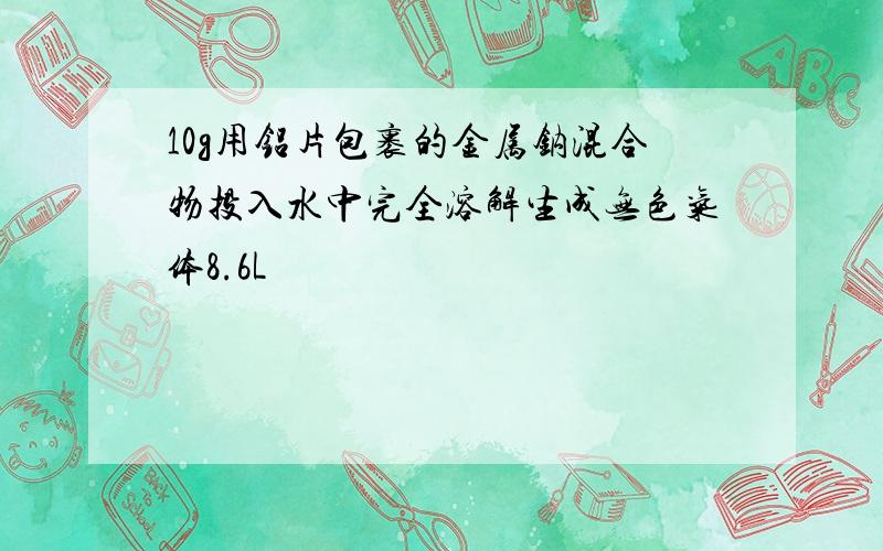 10g用铝片包裹的金属钠混合物投入水中完全溶解生成无色气体8.6L