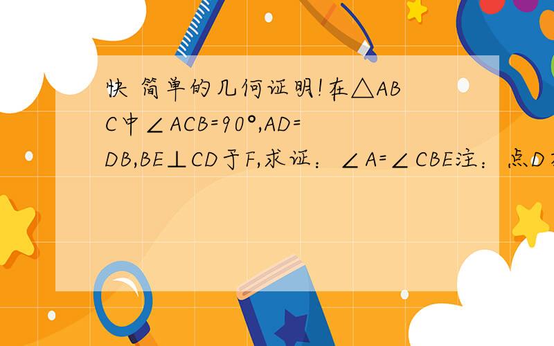 快 简单的几何证明!在△ABC中∠ACB=90°,AD=DB,BE⊥CD于F,求证：∠A=∠CBE注：点D在AB上,点E