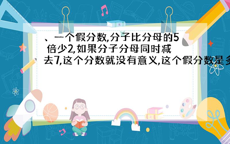 、一个假分数,分子比分母的5 倍少2,如果分子分母同时减去7,这个分数就没有意义,这个假分数是多