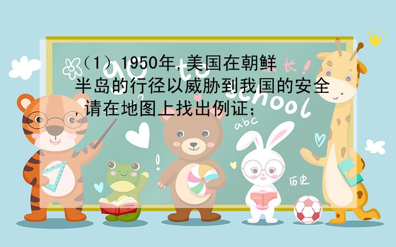 （1）1950年,美国在朝鲜半岛的行径以威胁到我国的安全,请在地图上找出例证；