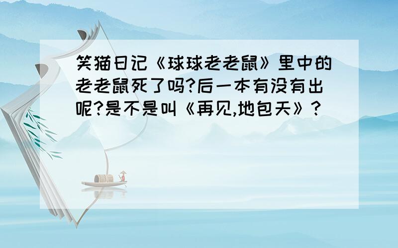 笑猫日记《球球老老鼠》里中的老老鼠死了吗?后一本有没有出呢?是不是叫《再见,地包天》?