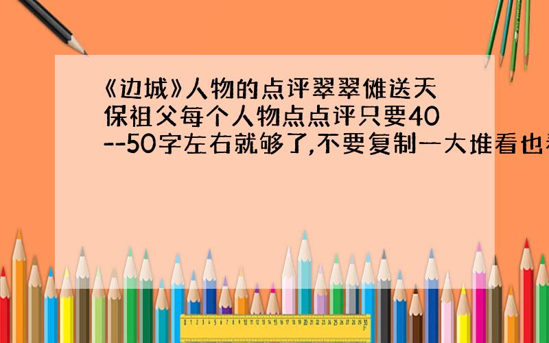 《边城》人物的点评翠翠傩送天保祖父每个人物点点评只要40--50字左右就够了,不要复制一大堆看也看不懂!