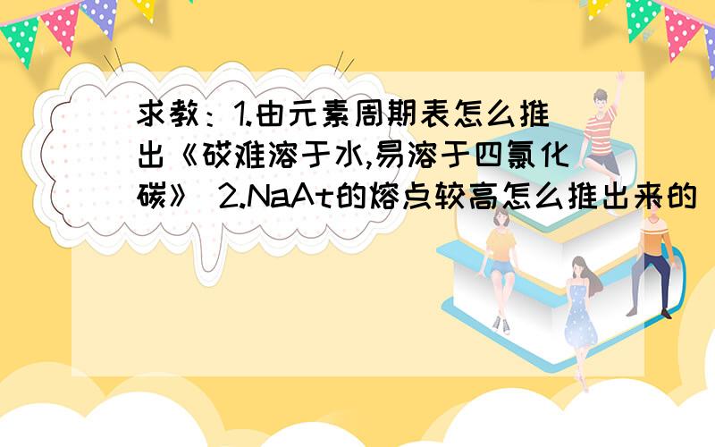 求教：1.由元素周期表怎么推出《砹难溶于水,易溶于四氯化碳》 2.NaAt的熔点较高怎么推出来的