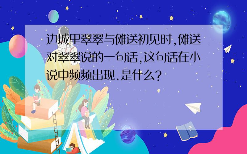 边城里翠翠与傩送初见时,傩送对翠翠说的一句话,这句话在小说中频频出现.是什么?