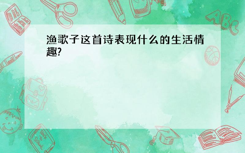 渔歌子这首诗表现什么的生活情趣?