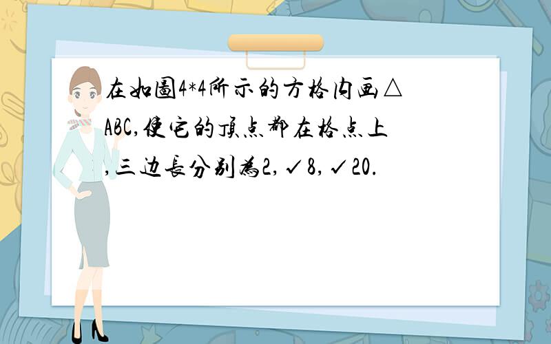 在如图4*4所示的方格内画△ABC,使它的顶点都在格点上,三边长分别为2,√8,√20.