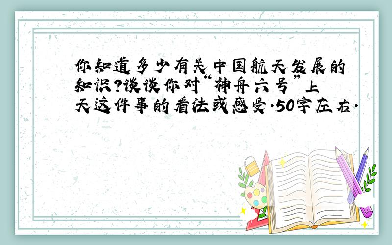 你知道多少有关中国航天发展的知识?谈谈你对“神舟六号”上天这件事的看法或感受.50字左右.