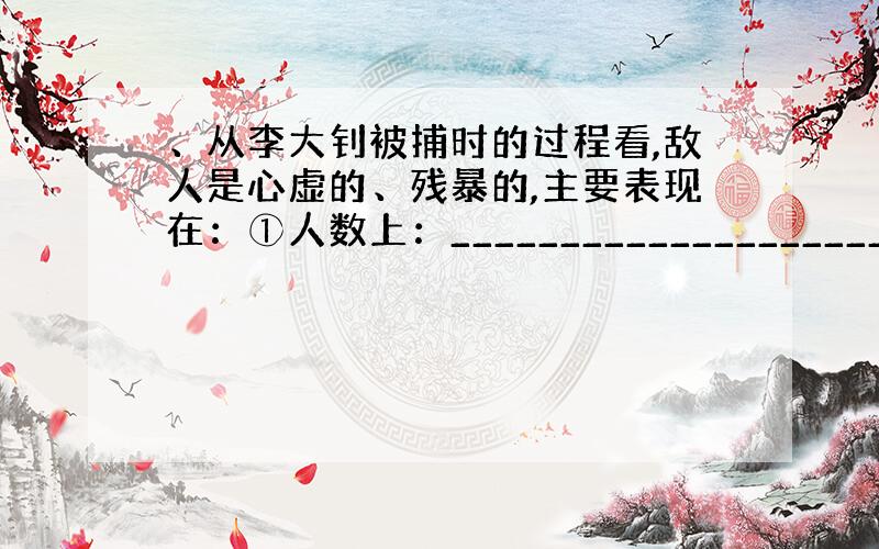 、从李大钊被捕时的过程看,敌人是心虚的、残暴的,主要表现在：①人数上：_________________________