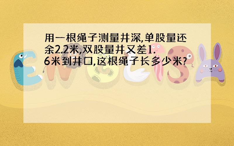 用一根绳子测量井深,单股量还余2.2米,双股量井又差1.6米到井口,这根绳子长多少米?