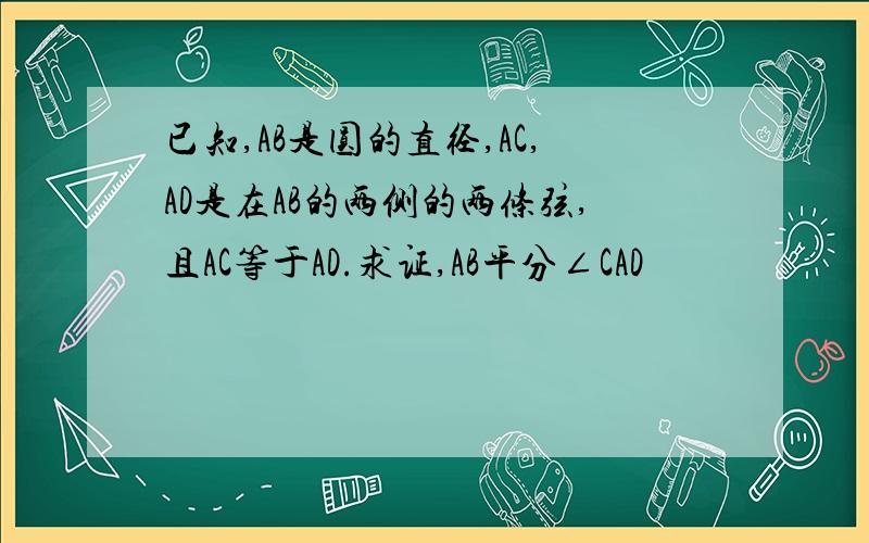 已知,AB是圆的直径,AC,AD是在AB的两侧的两条弦,且AC等于AD.求证,AB平分∠CAD